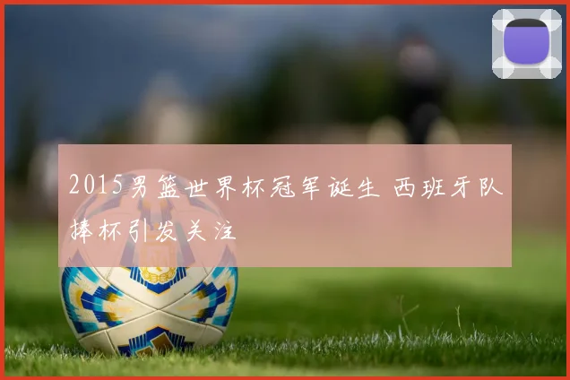 2015男篮世界杯冠军诞生 西班牙队捧杯引发关注