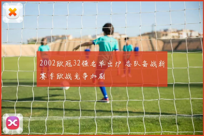 2002欧冠32强名单出炉 各队备战新赛季欧战竞争加剧