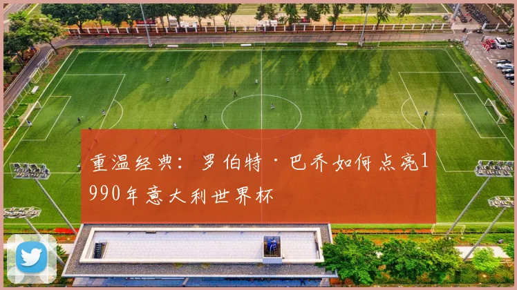 重温经典：罗伯特·巴乔如何点亮1990年意大利世界杯