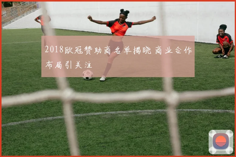 2018欧冠赞助商名单揭晓 商业合作布局引关注