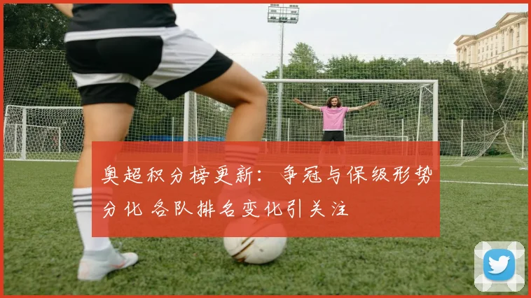 奥超积分榜更新：争冠与保级形势分化 各队排名变化引关注