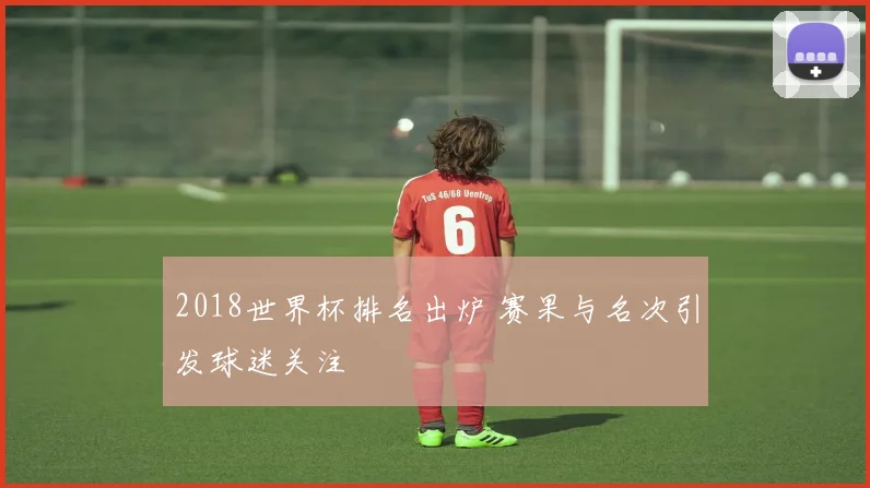 2018世界杯排名出炉 赛果与名次引发球迷关注