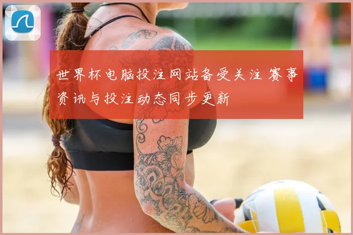 世界杯电脑投注网站备受关注 赛事资讯与投注动态同步更新