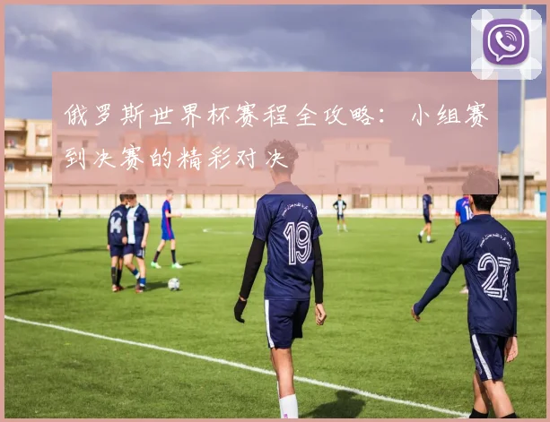 俄罗斯世界杯赛程全攻略：小组赛到决赛的精彩对决