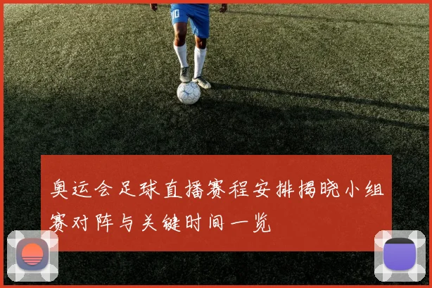 奥运会足球直播赛程安排揭晓小组赛对阵与关键时间一览
