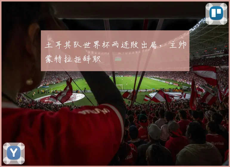 土耳其队世界杯两连败出局，主帅蒙特拉拒辞职