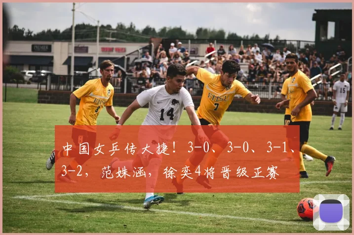 中国女乒传大捷！3-0、3-0、3-1、3-2，范姝涵，徐奕4将晋级正赛