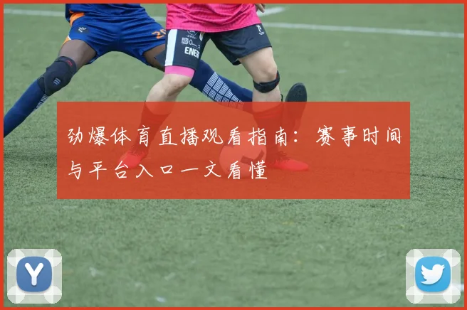 劲爆体育直播观看指南:赛事时间与平台入口一文看懂