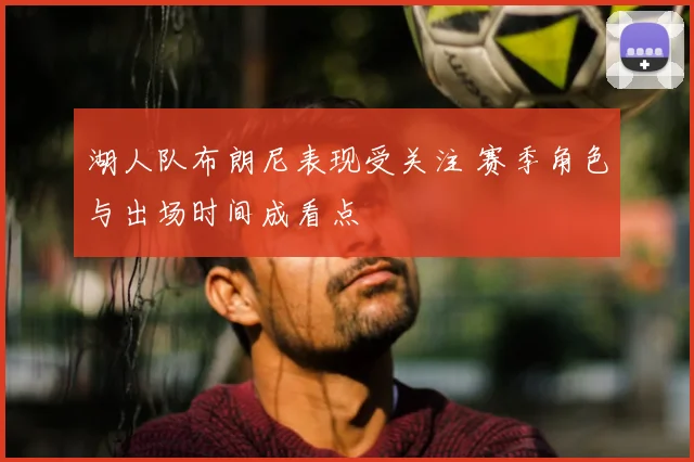 湖人队布朗尼表现受关注 赛季角色与出场时间成看点
