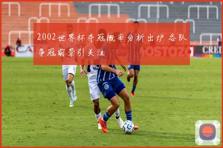 2002世界杯夺冠概率分析出炉 各队争冠前景引关注