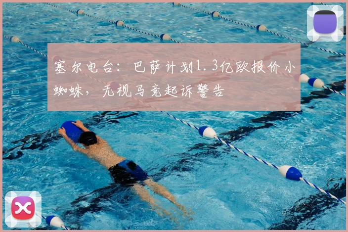 塞尔电台：巴萨计划1.3亿欧报价小蜘蛛，无视马竞起诉警告