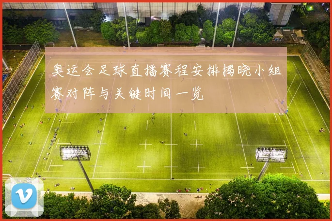 奥运会足球直播赛程安排揭晓小组赛对阵与关键时间一览