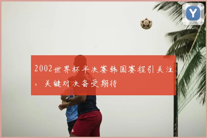 2002世界杯半决赛韩国赛程引关注，关键对决备受期待