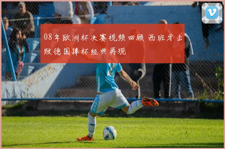 08年欧洲杯决赛视频回顾 西班牙击败德国捧杯经典再现