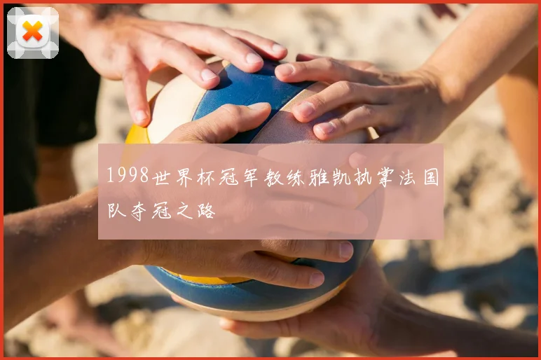 1998世界杯冠军教练雅凯执掌法国队夺冠之路