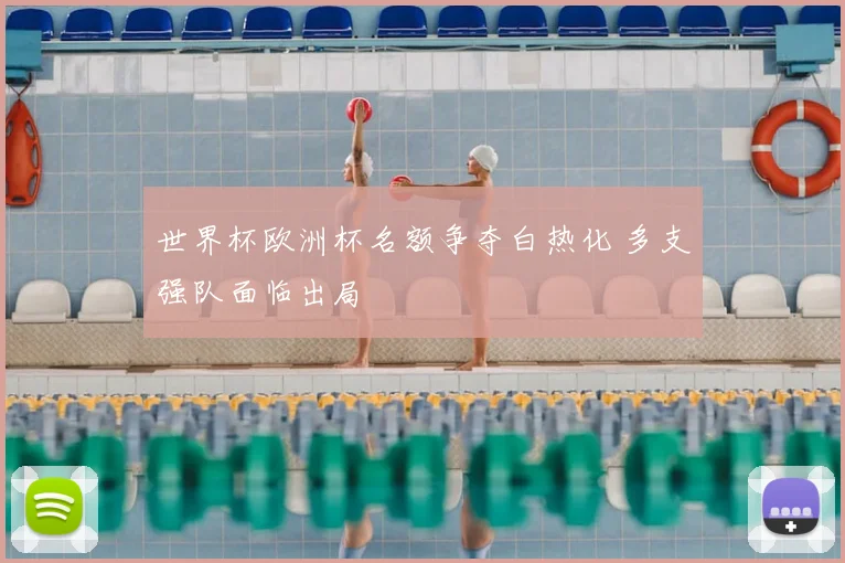 世界杯欧洲杯名额争夺白热化 多支强队面临出局