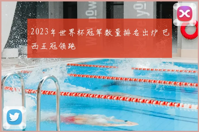 2023年世界杯冠军数量排名出炉 巴西五冠领跑