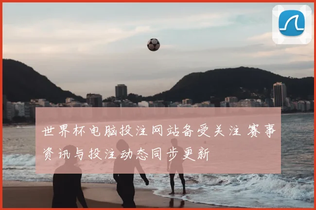 世界杯电脑投注网站备受关注 赛事资讯与投注动态同步更新