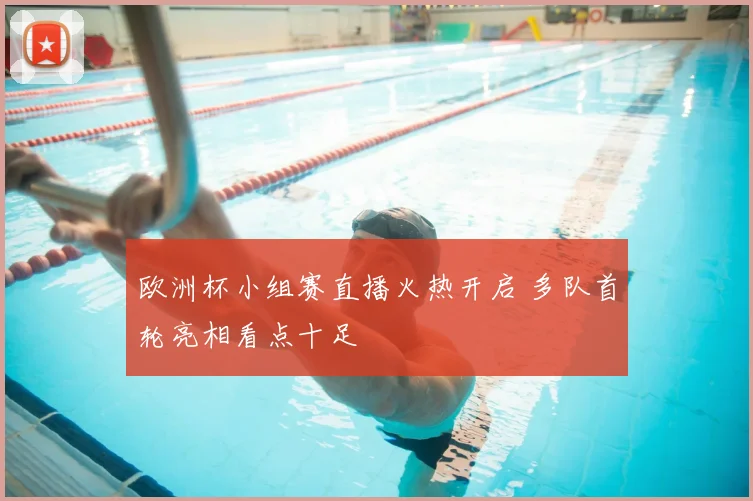 欧洲杯小组赛直播火热开启 多队首轮亮相看点十足