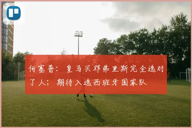 何塞普：皇马买邓弗里斯完全选对了人；期待入选西班牙国家队