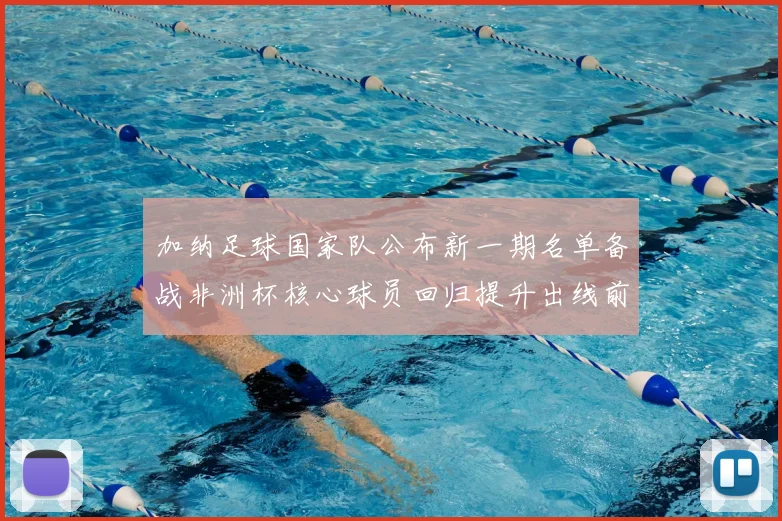 加纳足球国家队公布新一期名单备战非洲杯核心球员回归提升出线前景