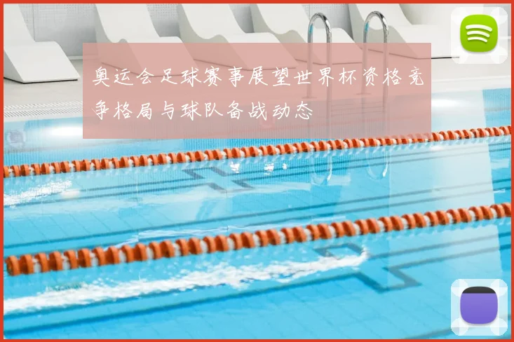 奥运会足球赛事展望世界杯资格竞争格局与球队备战动态