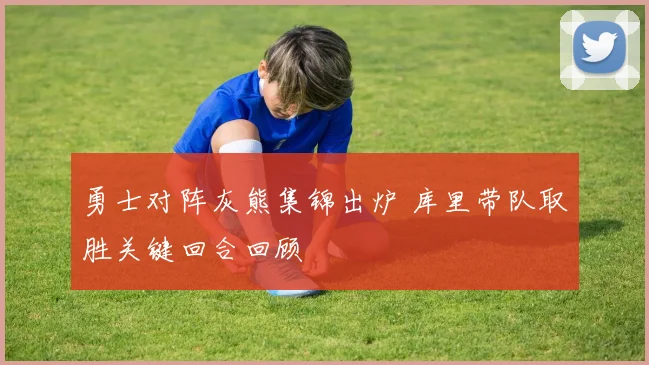 勇士对阵灰熊集锦出炉 库里带队取胜关键回合回顾