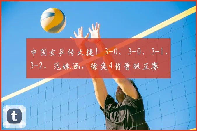 中国女乒传大捷！3-0、3-0、3-1、3-2，范姝涵，徐奕4将晋级正赛