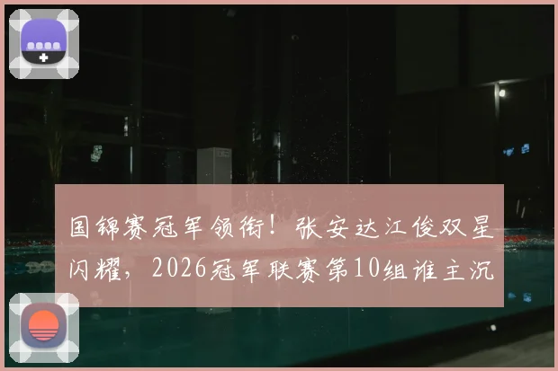 国锦赛冠军领衔！张安达江俊双星闪耀，2026冠军联赛第10组谁主沉浮？
