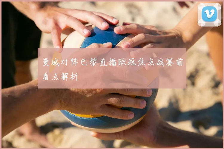 曼城对阵巴黎直播欧冠焦点战赛前看点解析