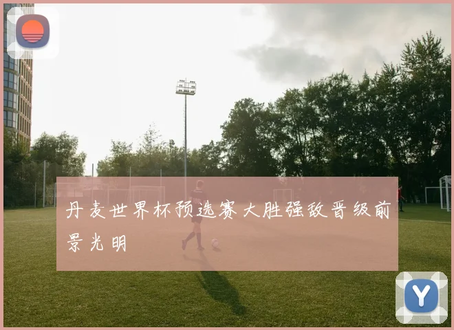 丹麦世界杯预选赛大胜强敌晋级前景光明