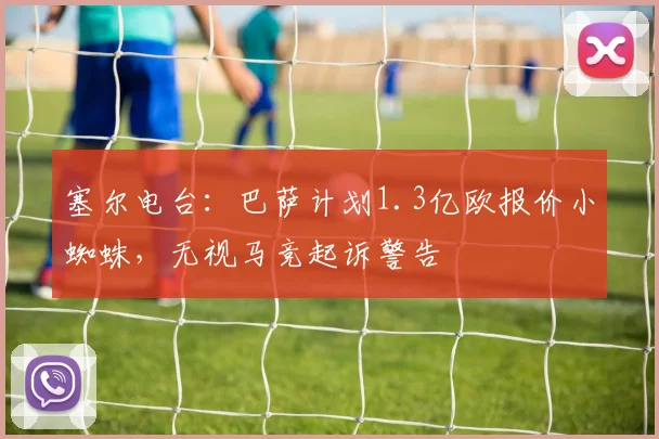 塞尔电台：巴萨计划1.3亿欧报价小蜘蛛，无视马竞起诉警告