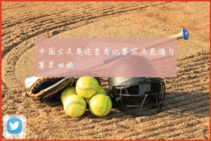 中国女足奥运首秀比赛实况直播与赛果回顾