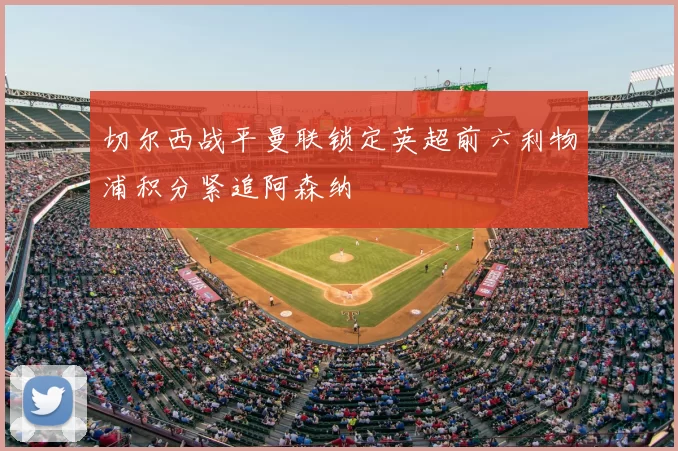 切尔西战平曼联锁定英超前六利物浦积分紧追阿森纳