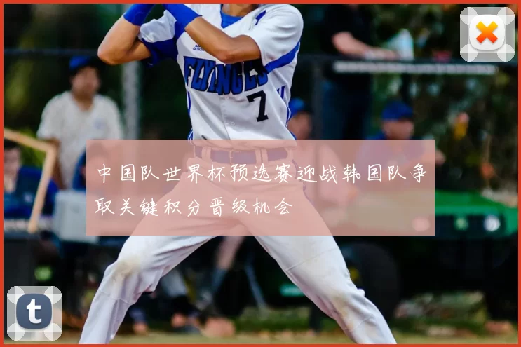 中国队世界杯预选赛迎战韩国队争取关键积分晋级机会