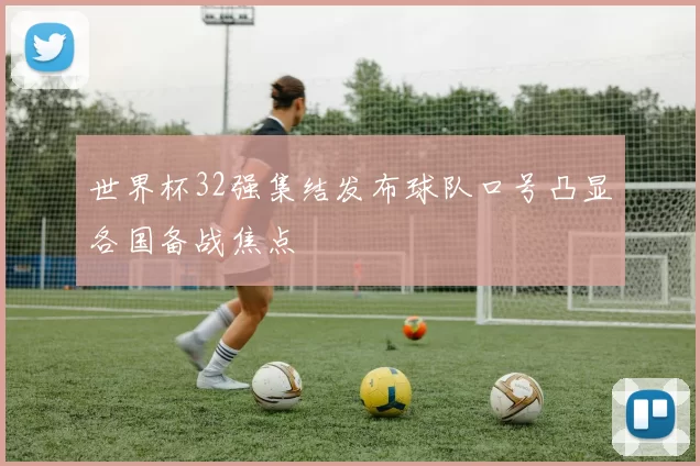 世界杯32强集结发布球队口号凸显各国备战焦点