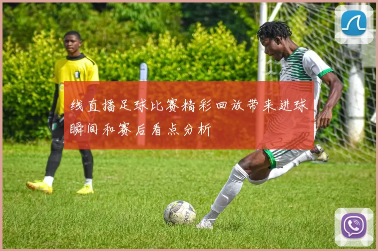 线直播足球比赛精彩回放带来进球瞬间和赛后看点分析
