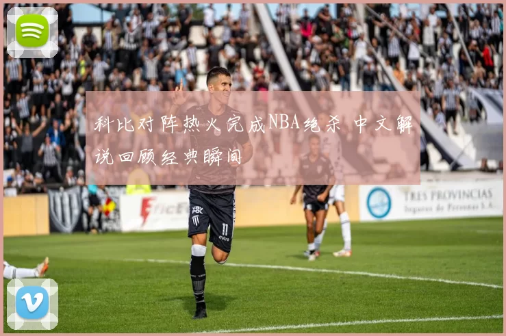 科比对阵热火完成NBA绝杀 中文解说回顾经典瞬间