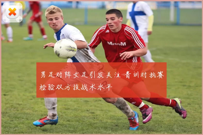 男足对阵女足引发关注 青训对抗赛检验双方技战术水平