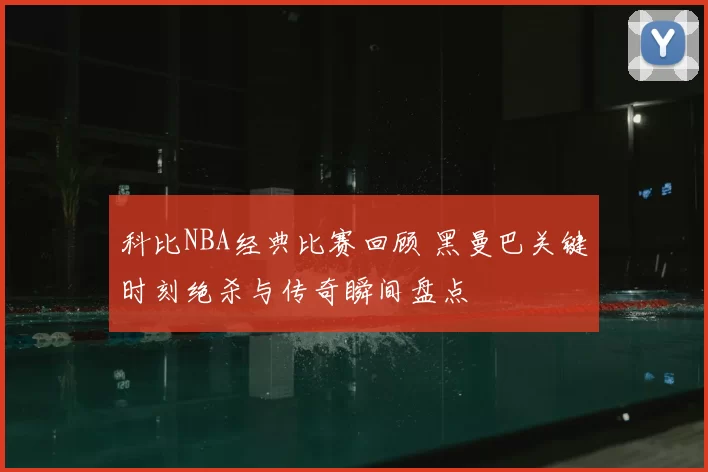 科比NBA经典比赛回顾 黑曼巴关键时刻绝杀与传奇瞬间盘点