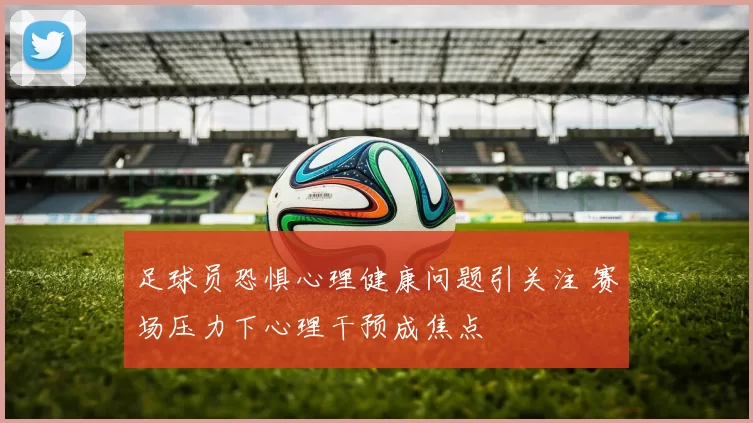 足球员恐惧心理健康问题引关注 赛场压力下心理干预成焦点