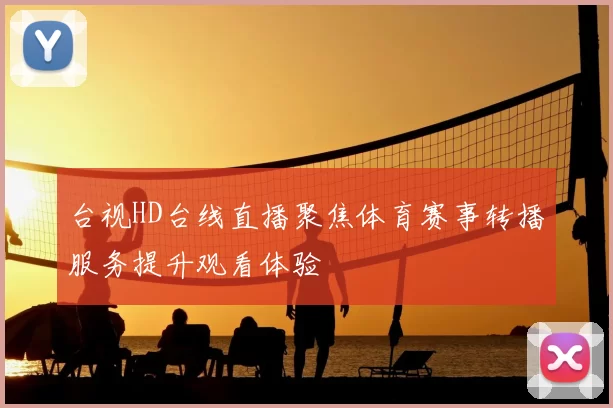 台视HD台线直播聚焦体育赛事转播服务提升观看体验