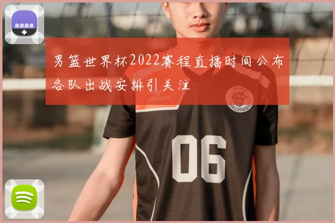 男篮世界杯2022赛程直播时间公布各队出战安排引关注