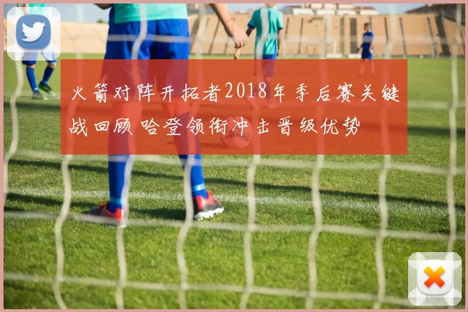 火箭对阵开拓者2018年季后赛关键战回顾 哈登领衔冲击晋级优势