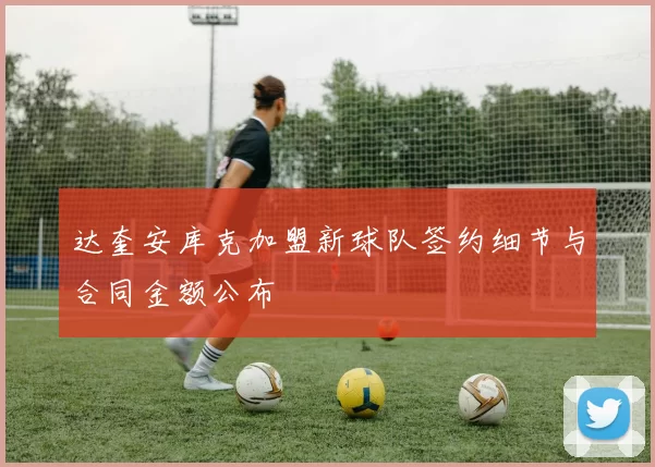 达奎安库克加盟新球队签约细节与合同金额公布