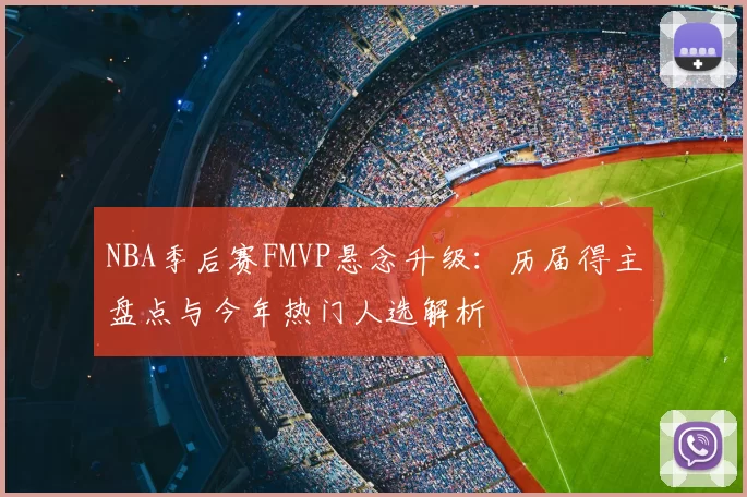 NBA季后赛FMVP悬念升级：历届得主盘点与今年热门人选解析