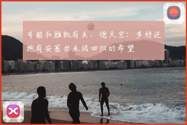 可能和雅凯有关,德天空:多特还抱有安塞尔米诺回归的希望