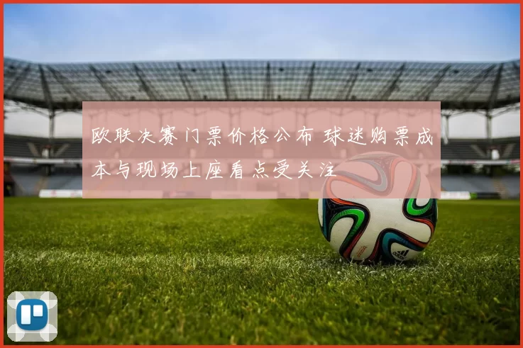 欧联决赛门票价格公布 球迷购票成本与现场上座看点受关注