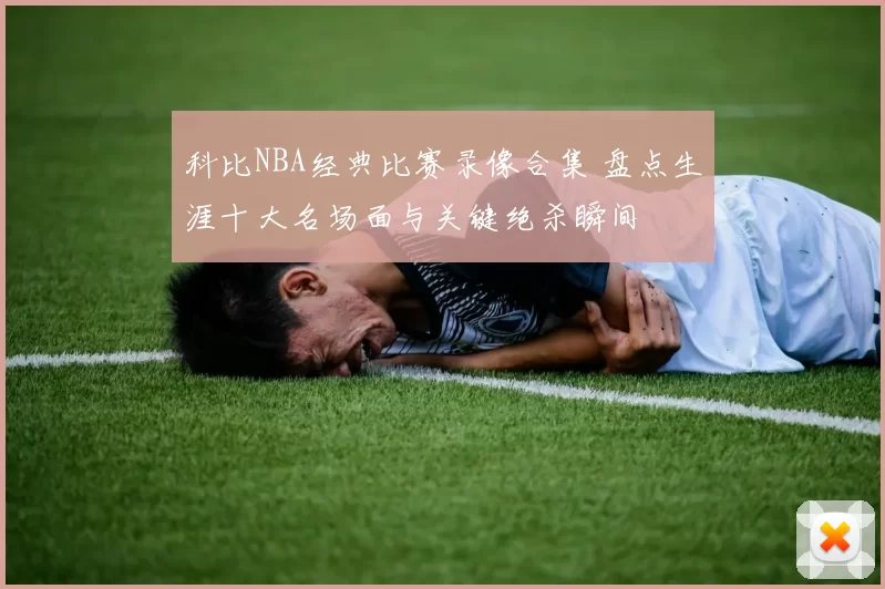 科比NBA经典比赛录像合集 盘点生涯十大名场面与关键绝杀瞬间