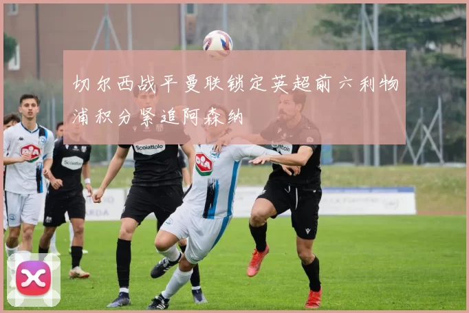 切尔西战平曼联锁定英超前六利物浦积分紧追阿森纳